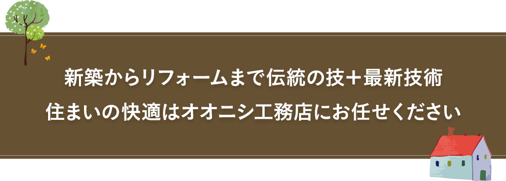 新築からリフォームまで伝統の技＋最新技術住まいの快適はオオニシ工務店にお任せください