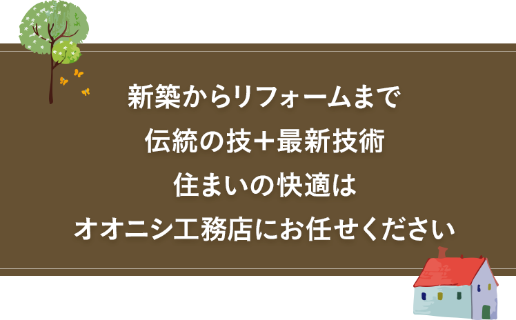 新築からリフォームまで伝統の技＋最新技術住まいの快適はオオニシ工務店にお任せください